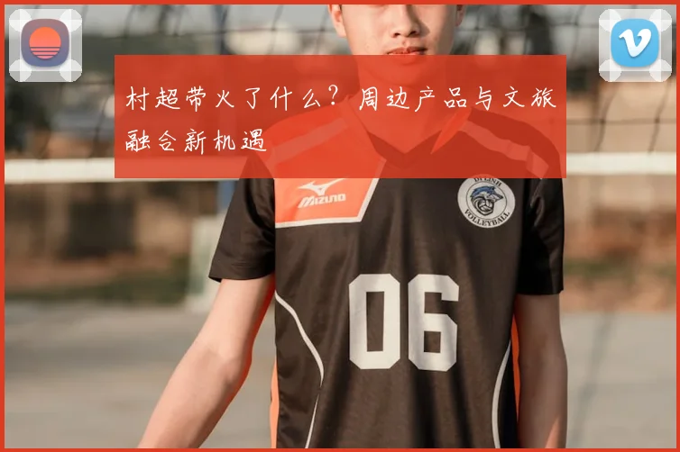 村超带火了什么?周边产品与文旅融合新机遇