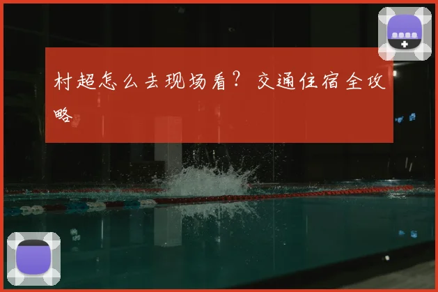 村超怎么去现场看？交通住宿全攻略