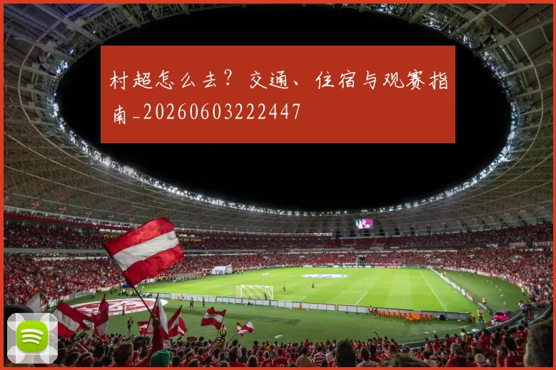村超怎么去?交通、住宿与观赛指南_20260603222447