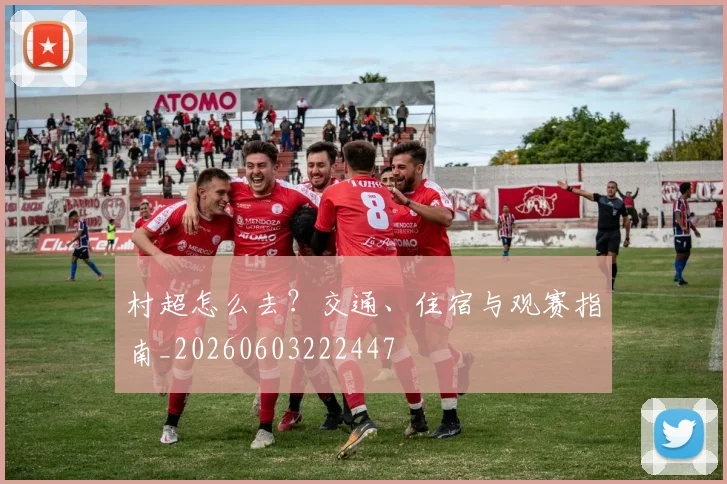 村超怎么去？交通、住宿与观赛指南_20260603222447
