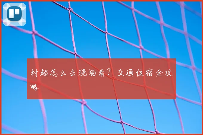 村超怎么去现场看?交通住宿全攻略